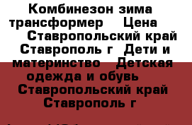 Комбинезон зима. трансформер  › Цена ­ 300 - Ставропольский край, Ставрополь г. Дети и материнство » Детская одежда и обувь   . Ставропольский край,Ставрополь г.